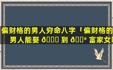偏财格的男人穷命八字「偏财格的男人能娶 🐝 到 💮 富家女吗」